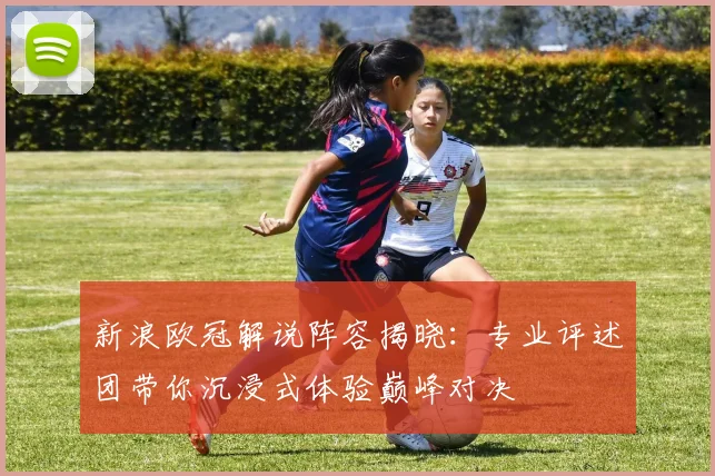 新浪欧冠解说阵容揭晓：专业评述团带你沉浸式体验巅峰对决