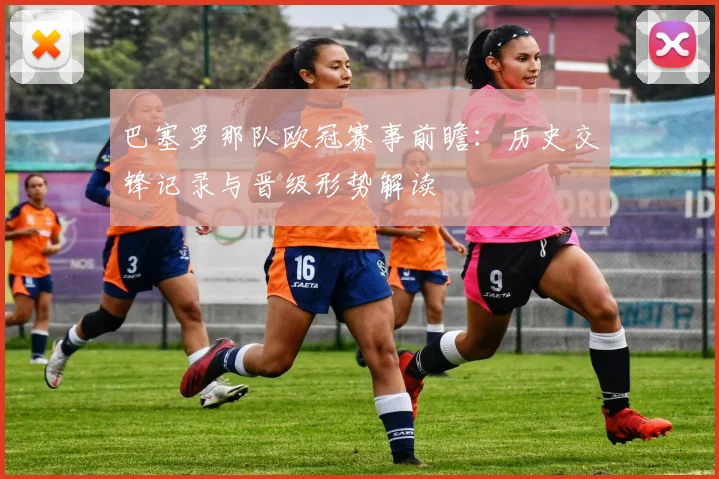 巴塞罗那队欧冠赛事前瞻：历史交锋记录与晋级形势解读