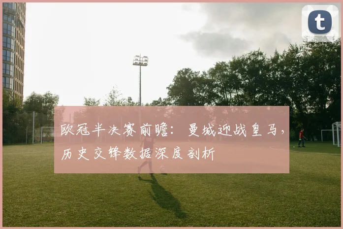 欧冠半决赛前瞻：曼城迎战皇马，历史交锋数据深度剖析