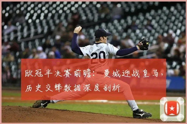 欧冠半决赛前瞻：曼城迎战皇马，历史交锋数据深度剖析
