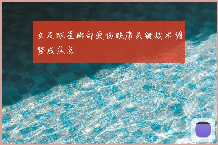 女足球星脚部受伤缺席关键战术调整成焦点