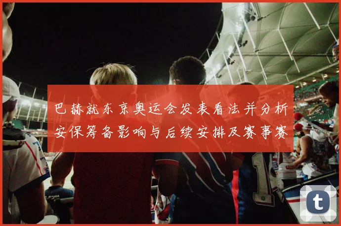 巴赫就东京奥运会发表看法并分析安保筹备影响与后续安排及赛事赛程调整