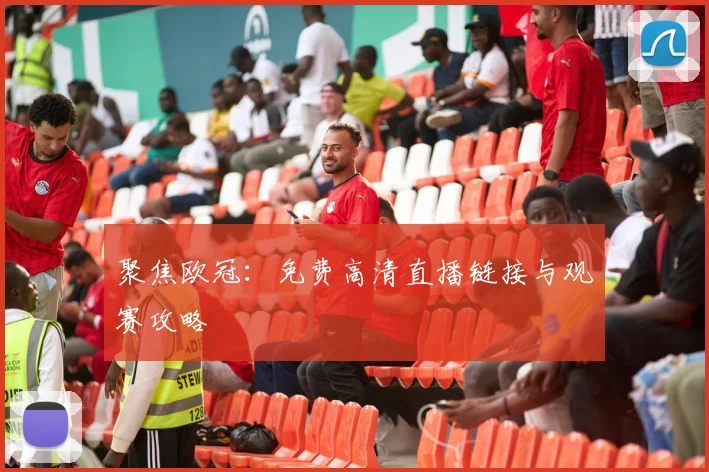 聚焦欧冠：免费高清直播链接与观赛攻略