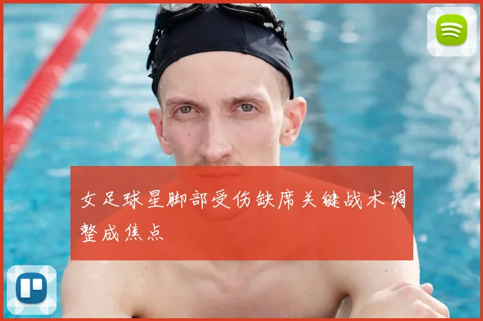 女足球星脚部受伤缺席关键战术调整成焦点
