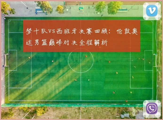 梦十队vs西班牙决赛回顾：伦敦奥运男篮巅峰对决全程解析