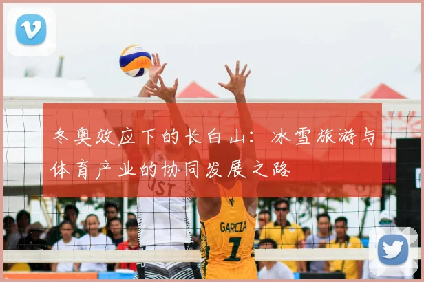 冬奥效应下的长白山：冰雪旅游与体育产业的协同发展之路