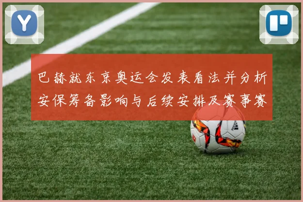 巴赫就东京奥运会发表看法并分析安保筹备影响与后续安排及赛事赛程调整