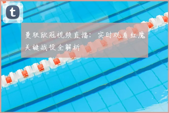 曼联欧冠视频直播：实时观看红魔关键战役全解析