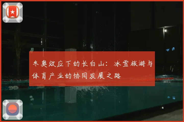 冬奥效应下的长白山：冰雪旅游与体育产业的协同发展之路