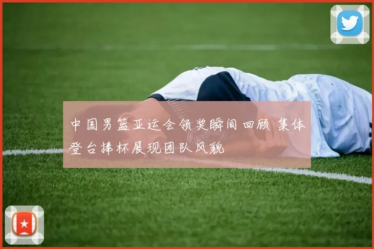 中国男篮亚运会领奖瞬间回顾 集体登台捧杯展现团队风貌