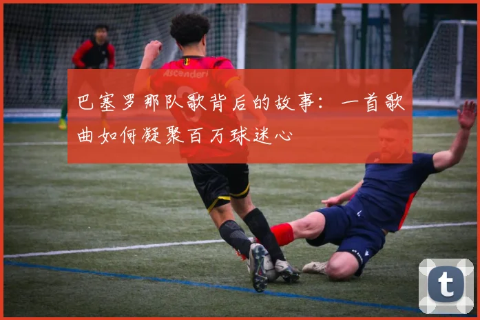 巴塞罗那队歌背后的故事：一首歌曲如何凝聚百万球迷心
