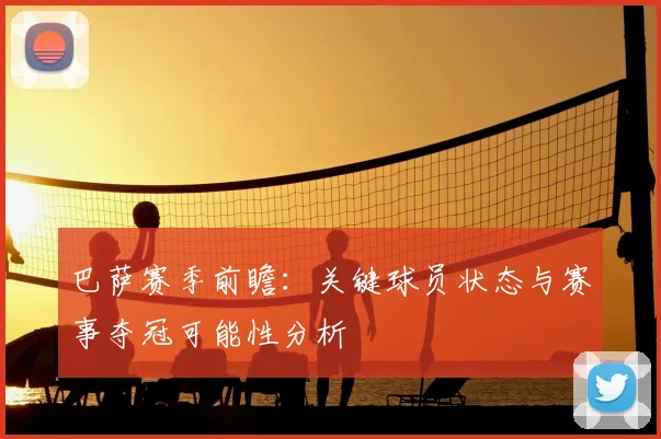 巴萨赛季前瞻：关键球员状态与赛事夺冠可能性分析