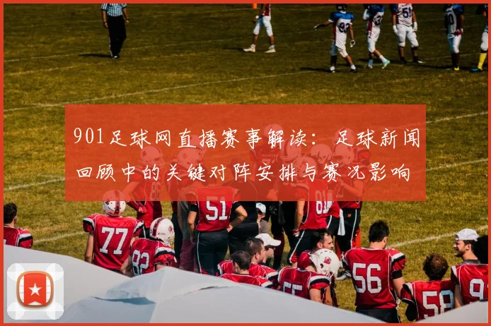 901足球网直播赛事解读：足球新闻回顾中的关键对阵安排与赛况影响