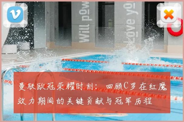 曼联欧冠荣耀时刻：回顾C罗在红魔效力期间的关键贡献与冠军历程